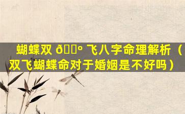 蝴蝶双 🐺 飞八字命理解析（双飞蝴蝶命对于婚姻是不好吗）